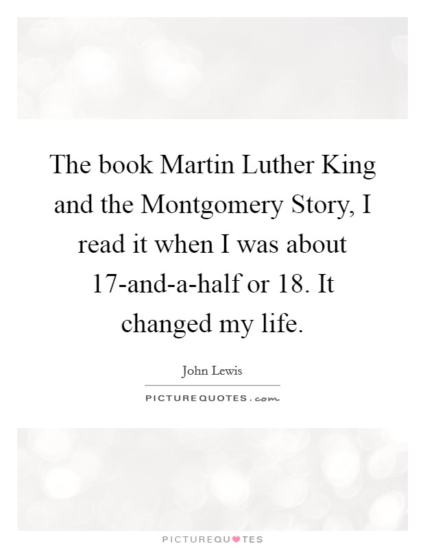 The book Martin Luther King and the Montgomery Story, I read it when I was about 17-and-a-half or 18. It changed my life. Picture Quote #1