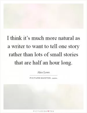 I think it’s much more natural as a writer to want to tell one story rather than lots of small stories that are half an hour long Picture Quote #1