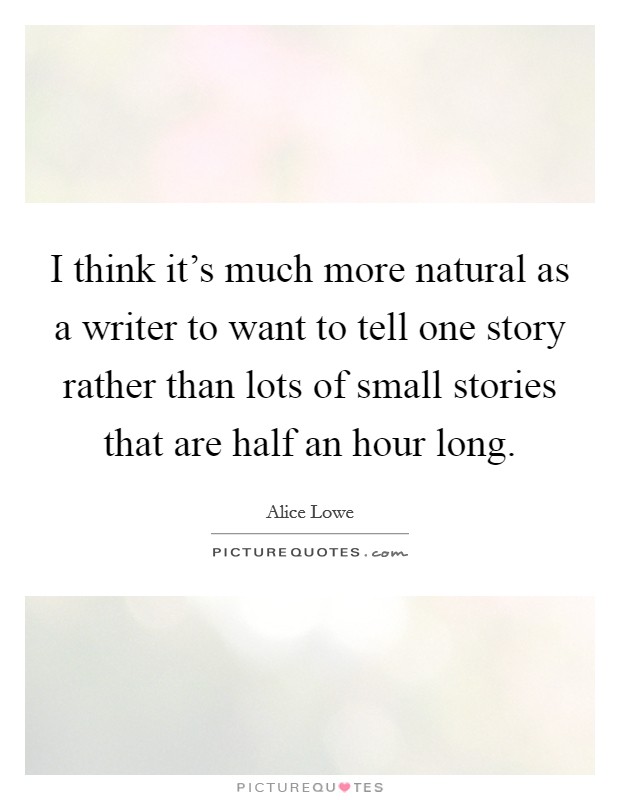 I think it's much more natural as a writer to want to tell one story rather than lots of small stories that are half an hour long. Picture Quote #1