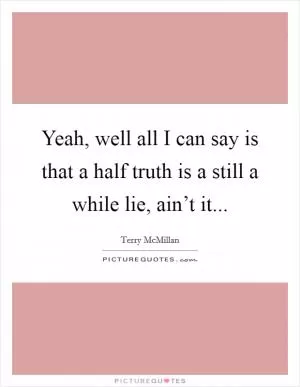 Yeah, well all I can say is that a half truth is a still a while lie, ain’t it Picture Quote #1