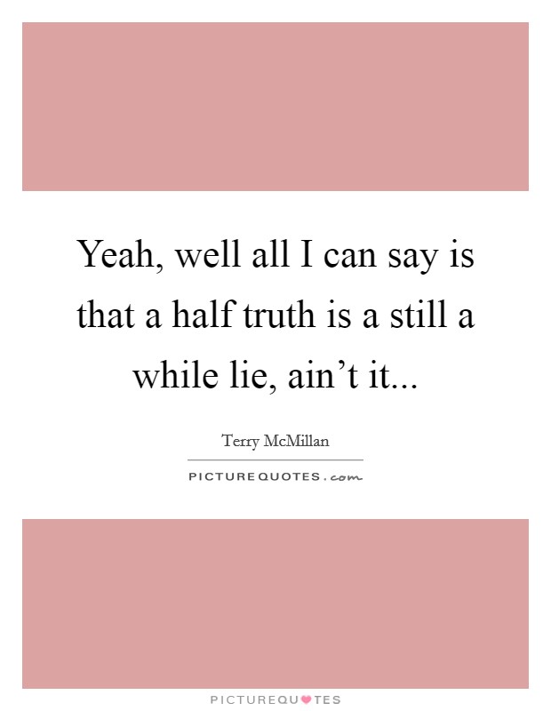 Yeah, well all I can say is that a half truth is a still a while lie, ain't it... Picture Quote #1