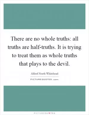 There are no whole truths: all truths are half-truths. It is trying to treat them as whole truths that plays to the devil Picture Quote #1