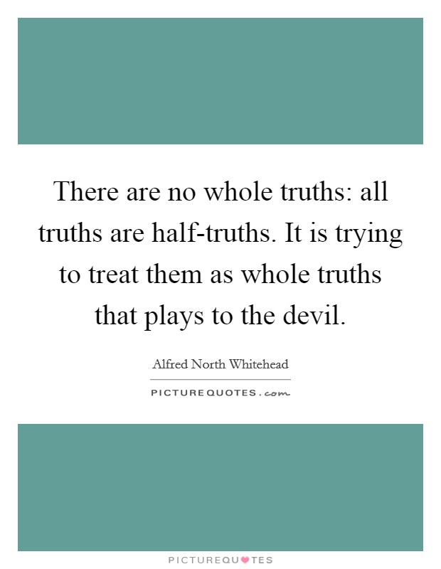 There are no whole truths: all truths are half-truths. It is trying to treat them as whole truths that plays to the devil. Picture Quote #1