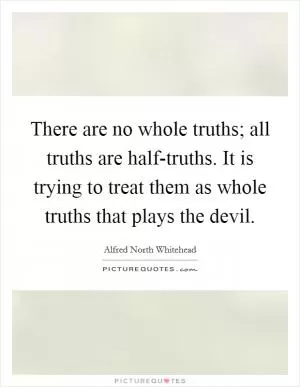 There are no whole truths; all truths are half-truths. It is trying to treat them as whole truths that plays the devil Picture Quote #1