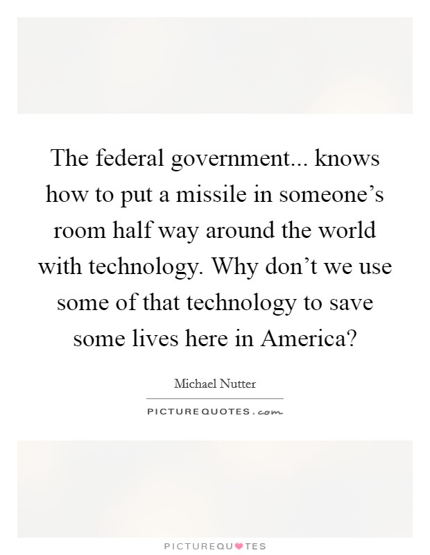 The federal government... knows how to put a missile in someone's room half way around the world with technology. Why don't we use some of that technology to save some lives here in America? Picture Quote #1