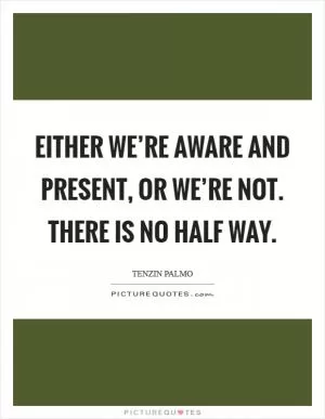Either we’re aware and present, or we’re not. There is no half way Picture Quote #1
