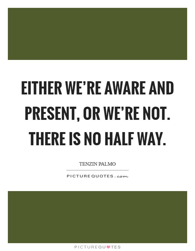 Either we're aware and present, or we're not. There is no half way. Picture Quote #1