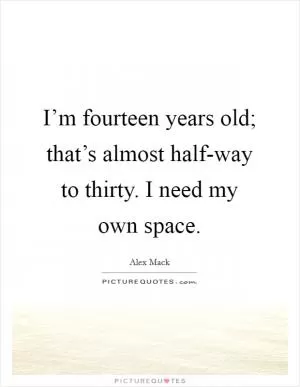 I’m fourteen years old; that’s almost half-way to thirty. I need my own space Picture Quote #1