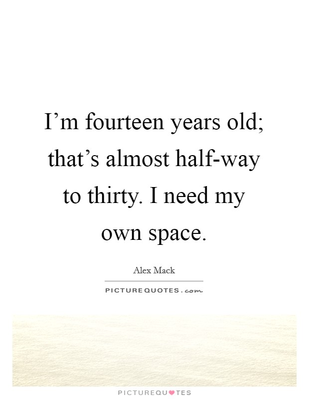 I'm fourteen years old; that's almost half-way to thirty. I need my own space. Picture Quote #1