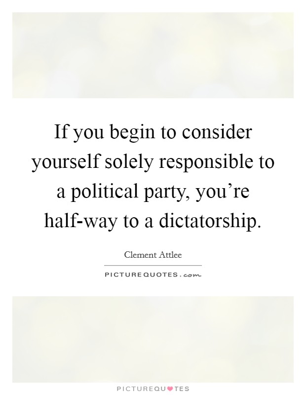 If you begin to consider yourself solely responsible to a political party, you're half-way to a dictatorship. Picture Quote #1