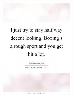 I just try to stay half way decent looking. Boxing’s a rough sport and you get hit a lot Picture Quote #1
