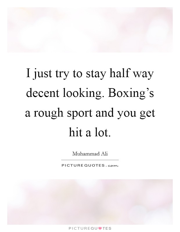 I just try to stay half way decent looking. Boxing's a rough sport and you get hit a lot. Picture Quote #1