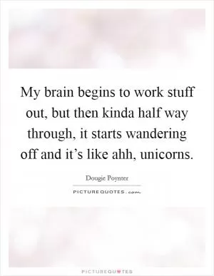 My brain begins to work stuff out, but then kinda half way through, it starts wandering off and it’s like ahh, unicorns Picture Quote #1