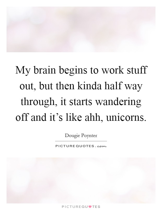 My brain begins to work stuff out, but then kinda half way through, it starts wandering off and it's like ahh, unicorns. Picture Quote #1
