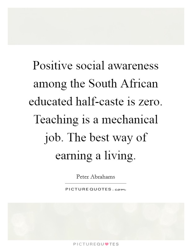 Positive social awareness among the South African educated half-caste is zero. Teaching is a mechanical job. The best way of earning a living. Picture Quote #1