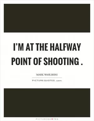 I’m at the halfway point of shooting  Picture Quote #1