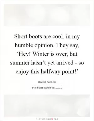 Short boots are cool, in my humble opinion. They say, ‘Hey! Winter is over, but summer hasn’t yet arrived - so enjoy this halfway point!’ Picture Quote #1