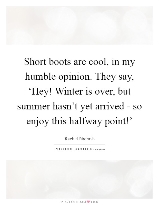 Short boots are cool, in my humble opinion. They say, ‘Hey! Winter is over, but summer hasn't yet arrived - so enjoy this halfway point!' Picture Quote #1