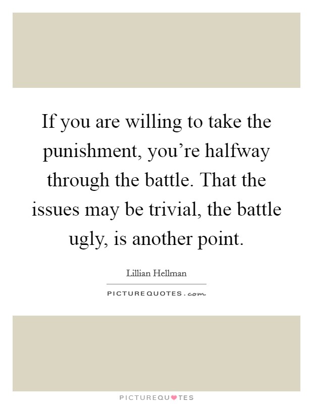If you are willing to take the punishment, you're halfway through the battle. That the issues may be trivial, the battle ugly, is another point. Picture Quote #1