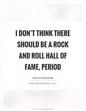 I don’t think there should be a Rock and Roll Hall of Fame, period Picture Quote #1
