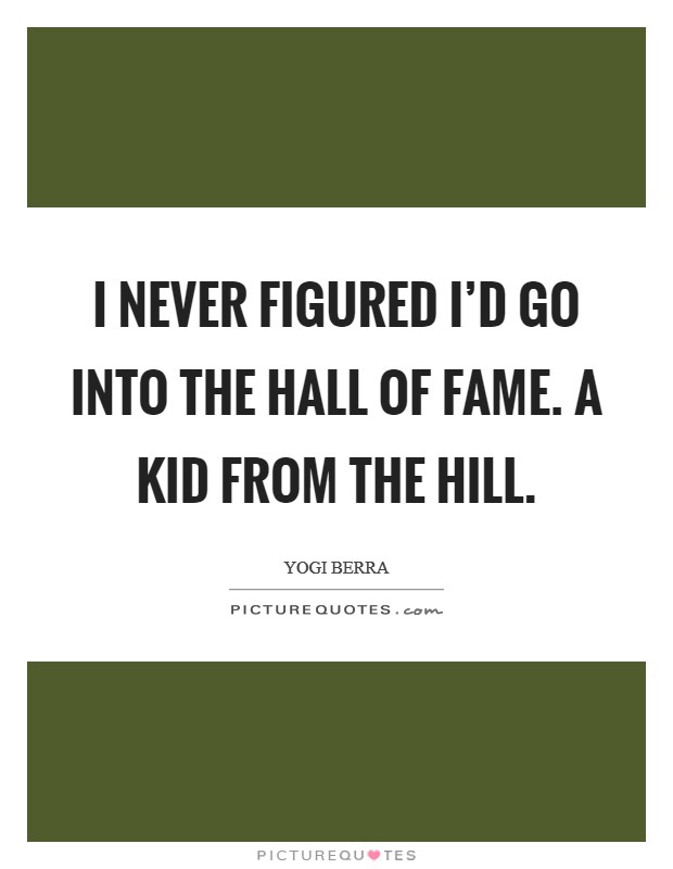 I never figured I'd go into the Hall of Fame. A kid from the Hill. Picture Quote #1
