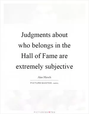 Judgments about who belongs in the Hall of Fame are extremely subjective Picture Quote #1