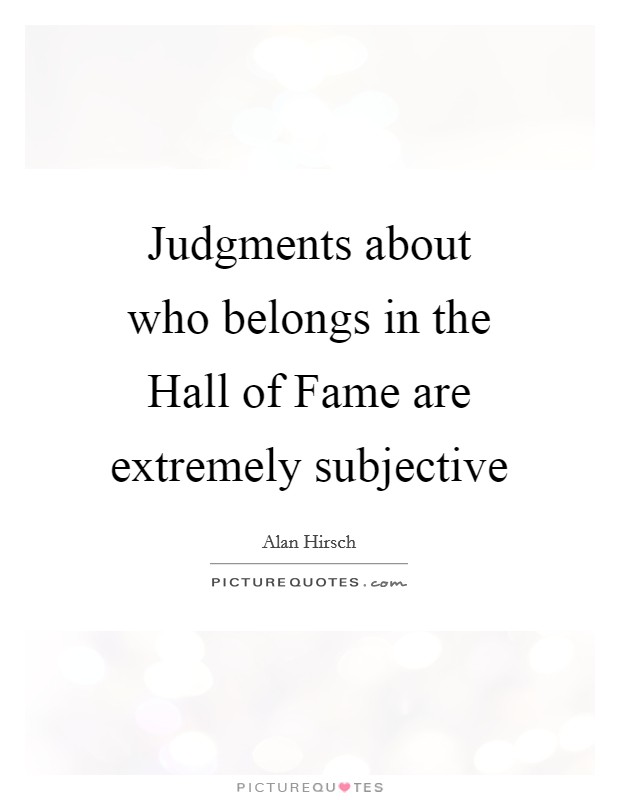 Judgments about who belongs in the Hall of Fame are extremely subjective Picture Quote #1