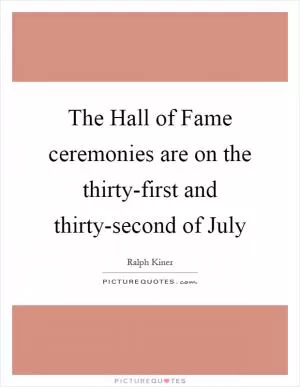 The Hall of Fame ceremonies are on the thirty-first and thirty-second of July Picture Quote #1