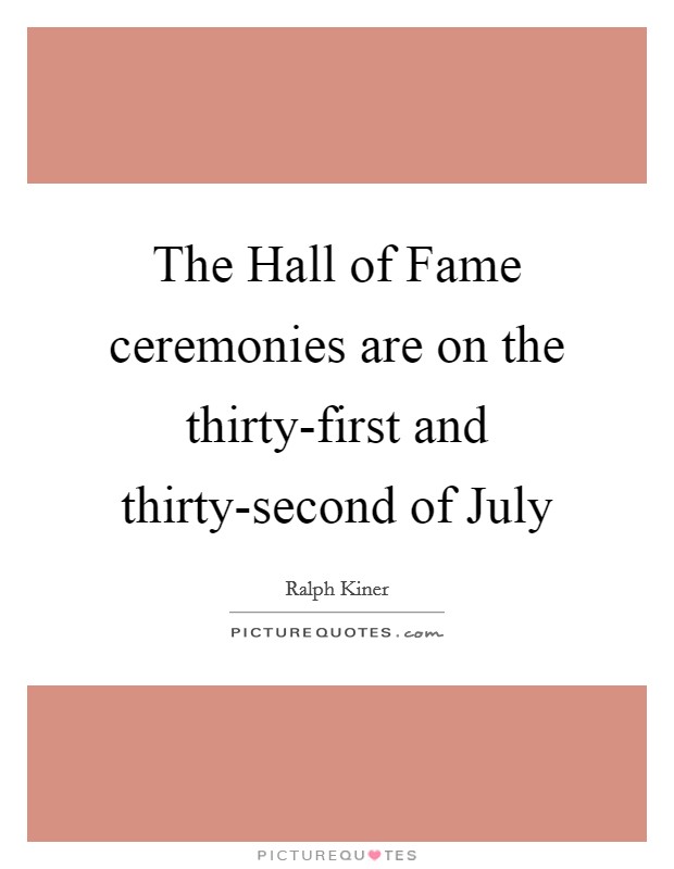 The Hall of Fame ceremonies are on the thirty-first and thirty-second of July Picture Quote #1