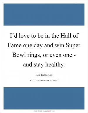 I’d love to be in the Hall of Fame one day and win Super Bowl rings, or even one - and stay healthy Picture Quote #1