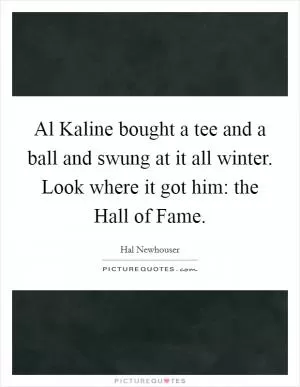 Al Kaline bought a tee and a ball and swung at it all winter. Look where it got him: the Hall of Fame Picture Quote #1