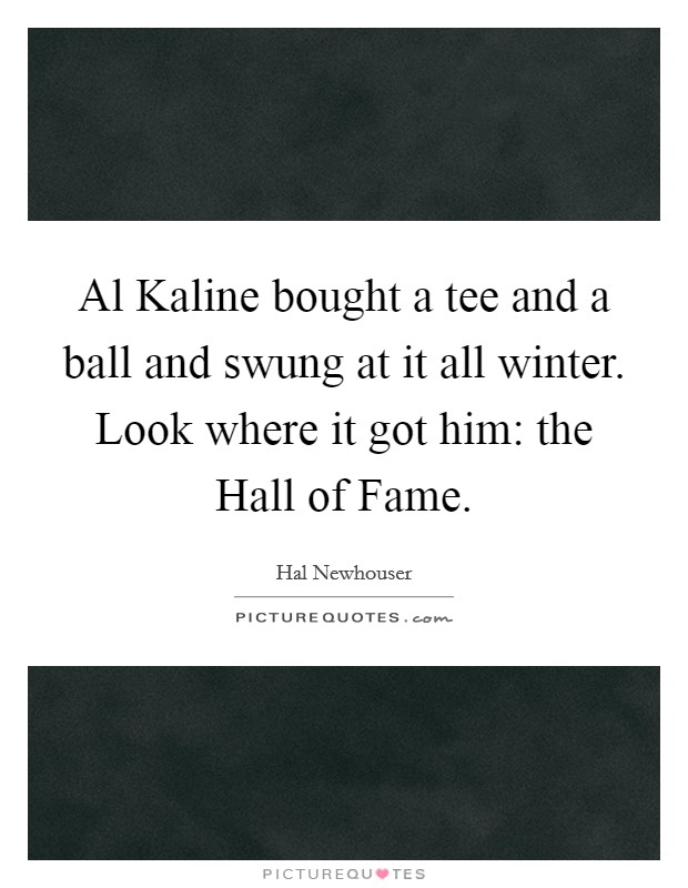 Al Kaline bought a tee and a ball and swung at it all winter. Look where it got him: the Hall of Fame. Picture Quote #1