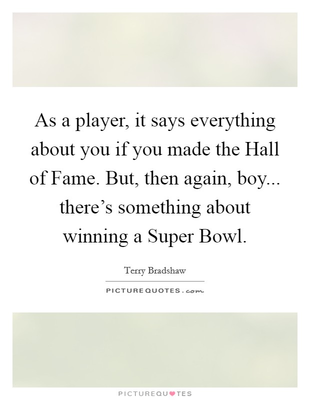As a player, it says everything about you if you made the Hall of Fame. But, then again, boy... there's something about winning a Super Bowl. Picture Quote #1