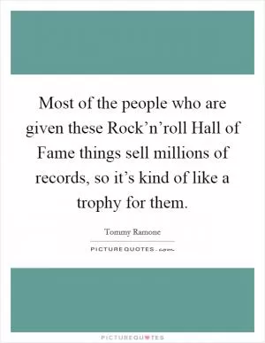 Most of the people who are given these Rock’n’roll Hall of Fame things sell millions of records, so it’s kind of like a trophy for them Picture Quote #1