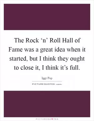 The Rock ‘n’ Roll Hall of Fame was a great idea when it started, but I think they ought to close it, I think it’s full Picture Quote #1