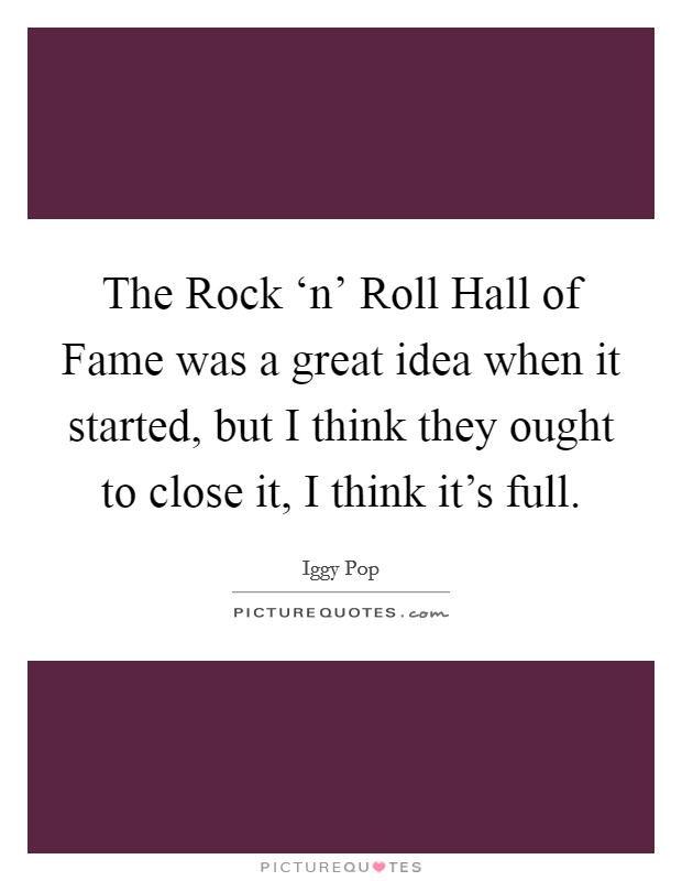 The Rock ‘n' Roll Hall of Fame was a great idea when it started, but I think they ought to close it, I think it's full. Picture Quote #1