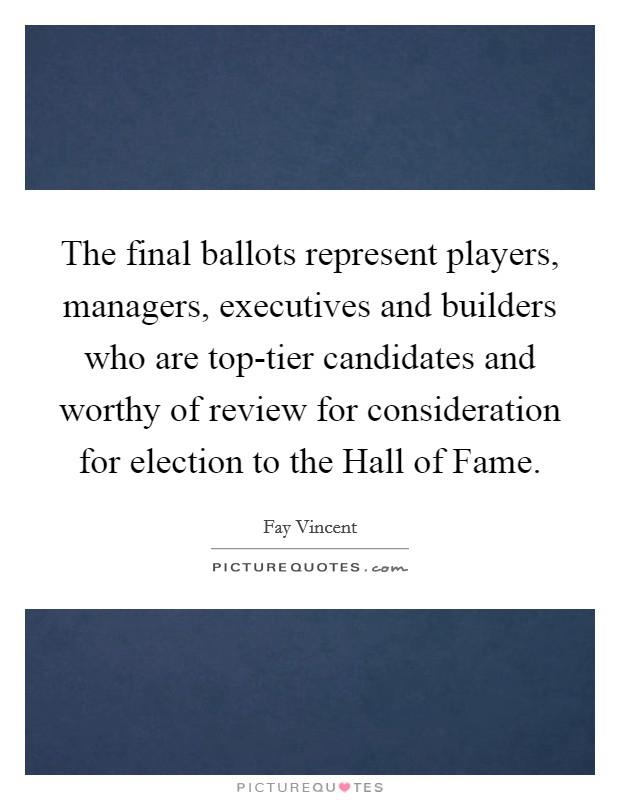 The final ballots represent players, managers, executives and builders who are top-tier candidates and worthy of review for consideration for election to the Hall of Fame. Picture Quote #1