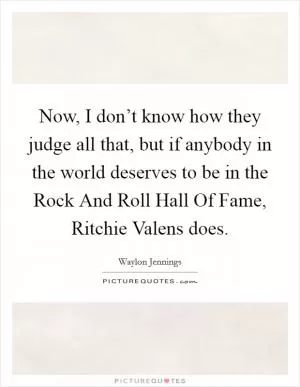 Now, I don’t know how they judge all that, but if anybody in the world deserves to be in the Rock And Roll Hall Of Fame, Ritchie Valens does Picture Quote #1