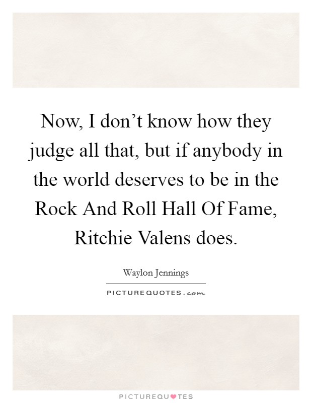 Now, I don't know how they judge all that, but if anybody in the world deserves to be in the Rock And Roll Hall Of Fame, Ritchie Valens does. Picture Quote #1