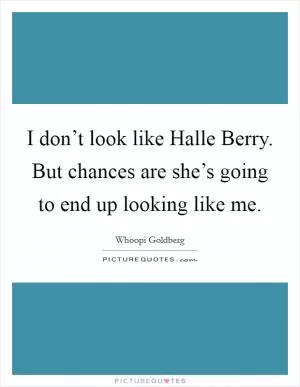 I don’t look like Halle Berry. But chances are she’s going to end up looking like me Picture Quote #1