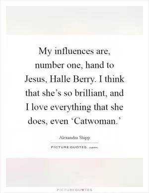 My influences are, number one, hand to Jesus, Halle Berry. I think that she’s so brilliant, and I love everything that she does, even ‘Catwoman.’ Picture Quote #1