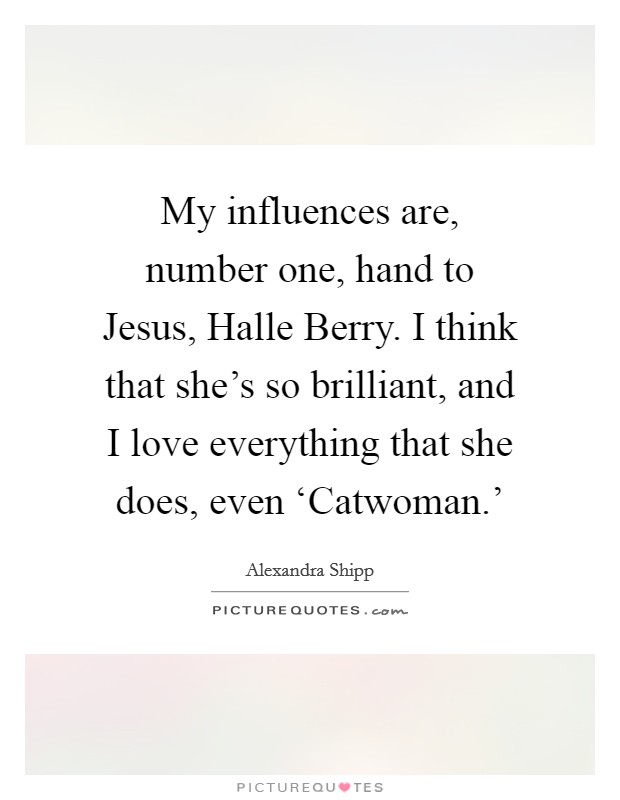 My influences are, number one, hand to Jesus, Halle Berry. I think that she's so brilliant, and I love everything that she does, even ‘Catwoman.' Picture Quote #1