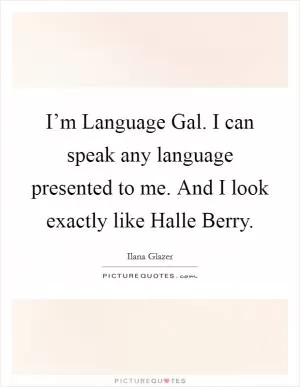 I’m Language Gal. I can speak any language presented to me. And I look exactly like Halle Berry Picture Quote #1