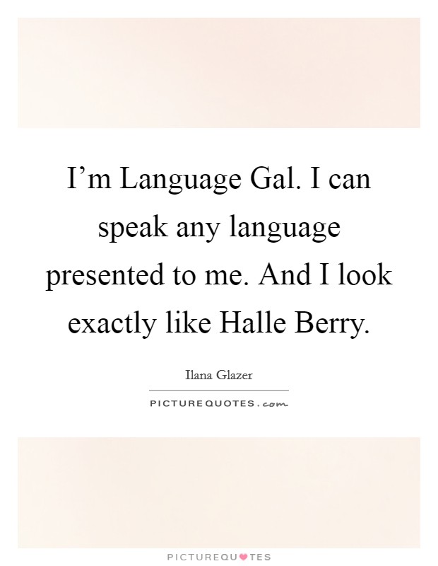 I'm Language Gal. I can speak any language presented to me. And I look exactly like Halle Berry. Picture Quote #1
