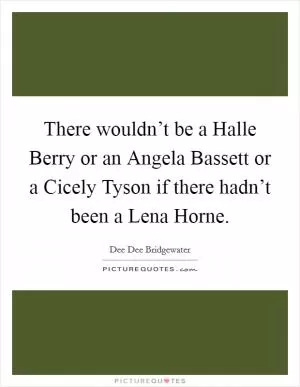 There wouldn’t be a Halle Berry or an Angela Bassett or a Cicely Tyson if there hadn’t been a Lena Horne Picture Quote #1