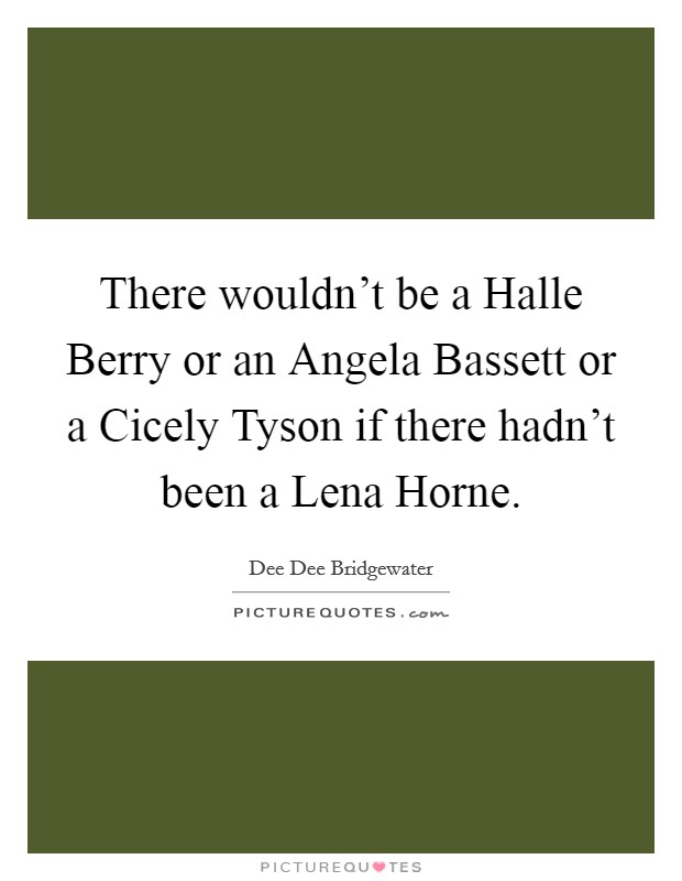 There wouldn't be a Halle Berry or an Angela Bassett or a Cicely Tyson if there hadn't been a Lena Horne. Picture Quote #1