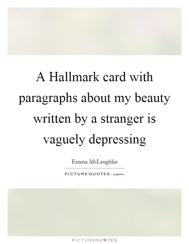 A Hallmark card with paragraphs about my beauty written by a stranger is vaguely depressing Picture Quote #1