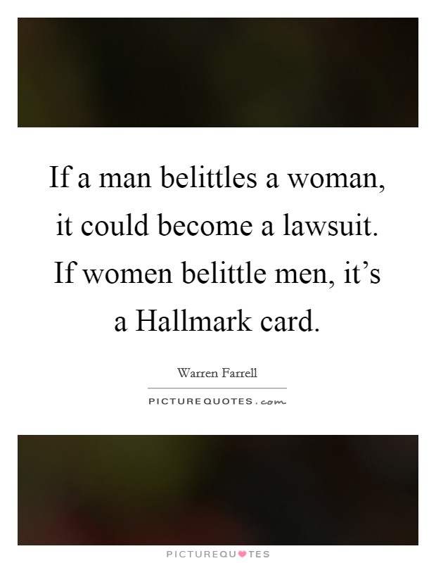 If a man belittles a woman, it could become a lawsuit. If women belittle men, it's a Hallmark card. Picture Quote #1