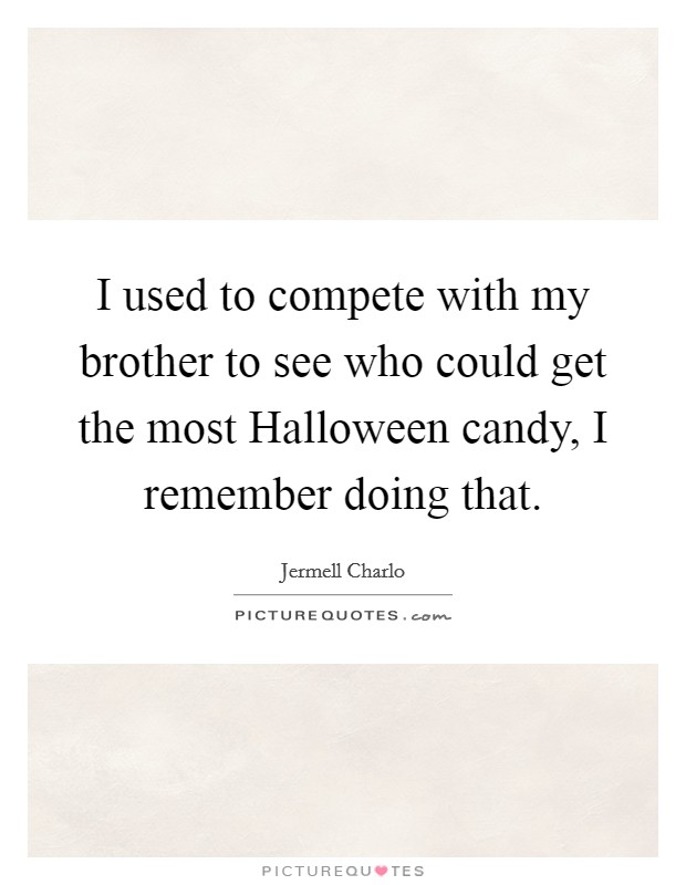 I used to compete with my brother to see who could get the most Halloween candy, I remember doing that. Picture Quote #1