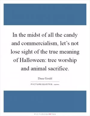 In the midst of all the candy and commercialism, let’s not lose sight of the true meaning of Halloween: tree worship and animal sacrifice Picture Quote #1